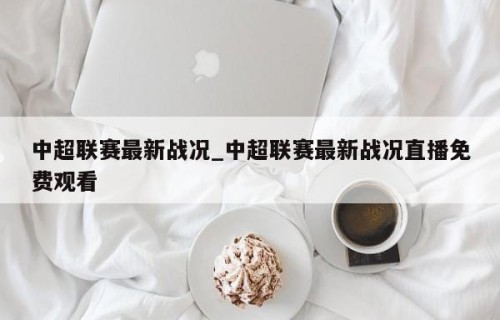 中超联赛最新战况_中超联赛最新战况直播免费观看