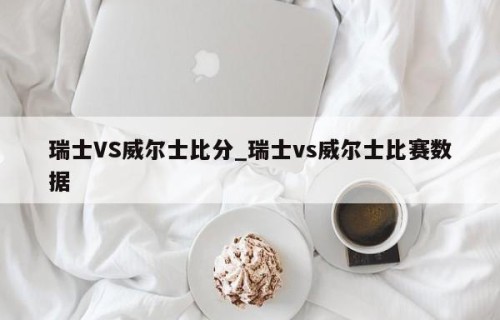 瑞士VS威尔士比分_瑞士vs威尔士比赛数据