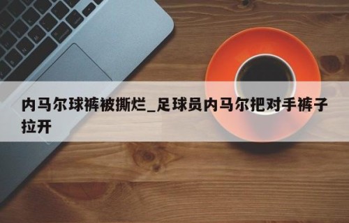 内马尔球裤被撕烂_足球员内马尔把对手裤子拉开
