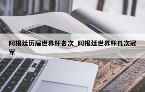 阿根廷历届世界杯名次_阿根廷世界杯几次冠军