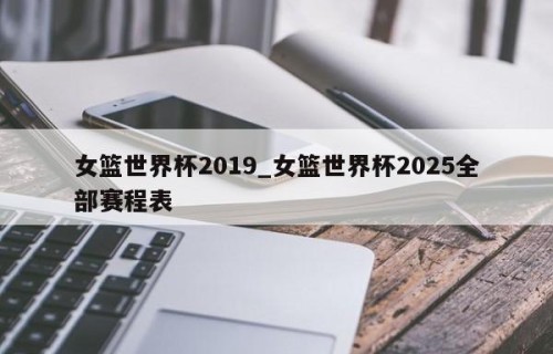 女篮世界杯2019_女篮世界杯2025全部赛程表