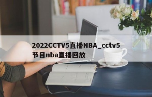 2022CCTV5直播NBA_cctv5节目nba直播回放
