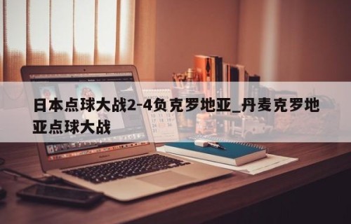 日本点球大战2-4负克罗地亚_丹麦克罗地亚点球大战