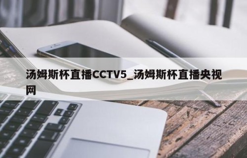 汤姆斯杯直播CCTV5_汤姆斯杯直播央视网