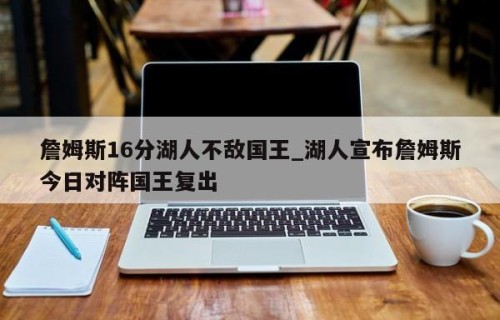 詹姆斯16分湖人不敌国王_湖人宣布詹姆斯今日对阵国王复出