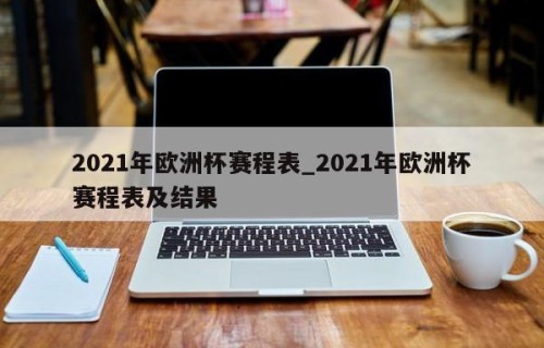 2021年欧洲杯赛程表_2021年欧洲杯赛程表及结果