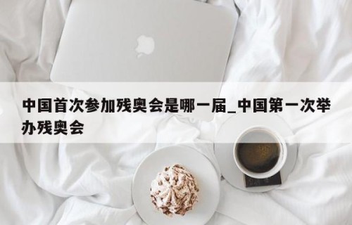 中国首次参加残奥会是哪一届_中国第一次举办残奥会