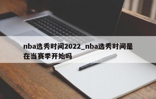 nba选秀时间2022_nba选秀时间是在当赛季开始吗
