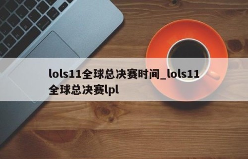 lols11全球总决赛时间_lols11全球总决赛lpl