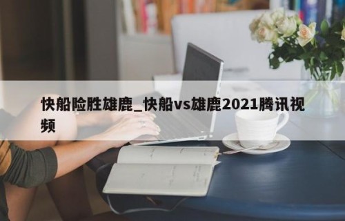 快船险胜雄鹿_快船vs雄鹿2021腾讯视频