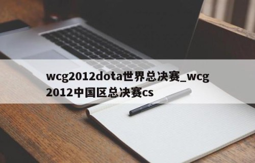 wcg2012dota世界总决赛_wcg2012中国区总决赛cs