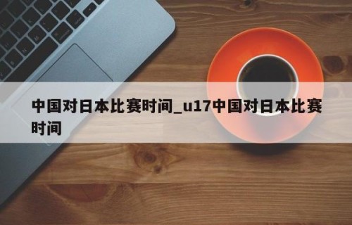 中国对日本比赛时间_u17中国对日本比赛时间