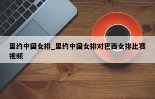 里约中国女排_里约中国女排对巴西女排比赛视频