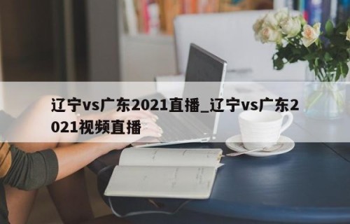 辽宁vs广东2021直播_辽宁vs广东2021视频直播