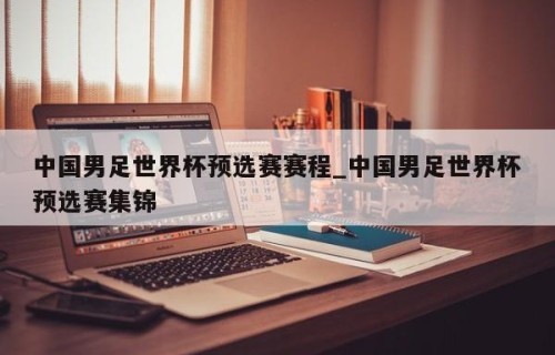 中国男足世界杯预选赛赛程_中国男足世界杯预选赛集锦