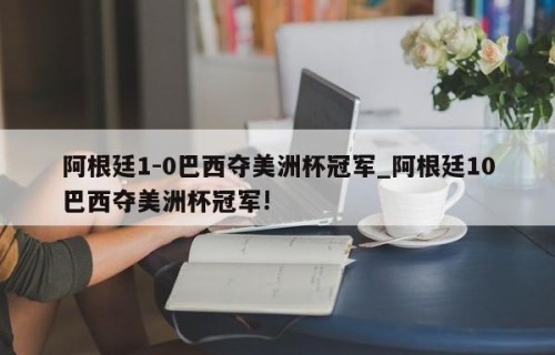 阿根廷1-0巴西夺美洲杯冠军_阿根廷10巴西夺美洲杯冠军!