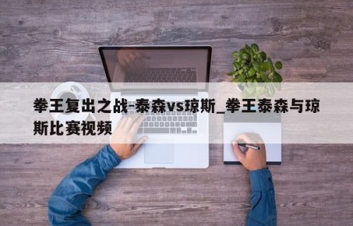 拳王复出之战-泰森vs琼斯_拳王泰森与琼斯比赛视频