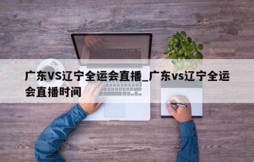 广东VS辽宁全运会直播_广东vs辽宁全运会直播时间