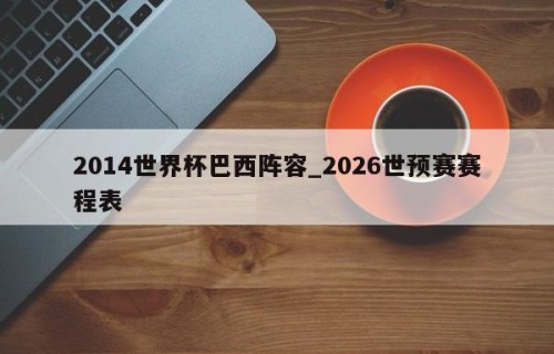 2014世界杯巴西阵容_2026世预赛赛程表