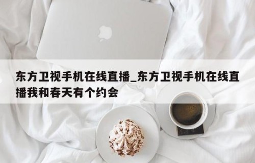 东方卫视手机在线直播_东方卫视手机在线直播我和春天有个约会