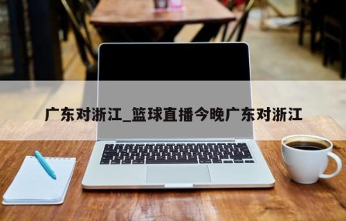广东对浙江_篮球直播今晚广东对浙江