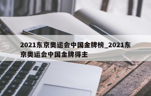 2021东京奥运会中国金牌榜_2021东京奥运会中国金牌得主