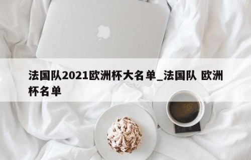 法国队2021欧洲杯大名单_法国队 欧洲杯名单