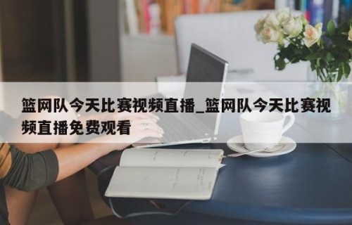 篮网队今天比赛视频直播_篮网队今天比赛视频直播免费观看