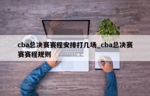 cba总决赛赛程安排打几场_cba总决赛赛赛程规则