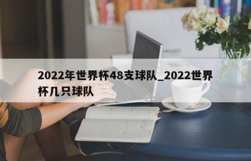 2022年世界杯48支球队_2022世界杯几只球队
