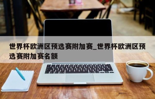 世界杯欧洲区预选赛附加赛_世界杯欧洲区预选赛附加赛名额