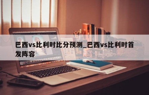 巴西vs比利时比分预测_巴西vs比利时首发阵容