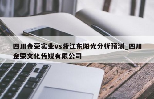 四川金荣实业vs浙江东阳光分析预测_四川金荣文化传媒有限公司