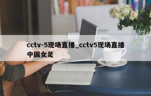 cctv-5现场直播_cctv5现场直播中国女足