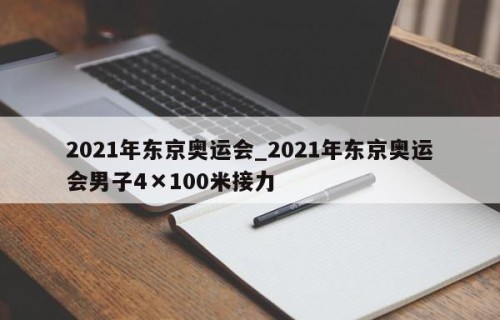 2021年东京奥运会_2021年东京奥运会男子4×100米接力