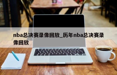 nba总决赛录像回放_历年nba总决赛录像回放