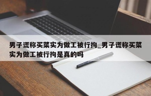 男子谎称买菜实为做工被行拘_男子谎称买菜实为做工被行拘是真的吗