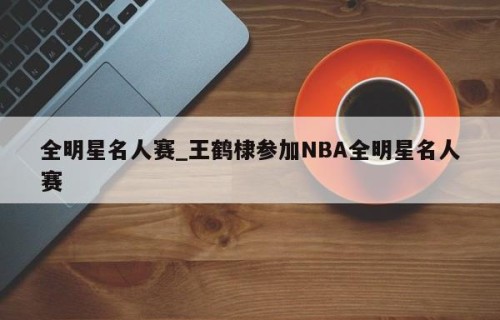 全明星名人赛_王鹤棣参加NBA全明星名人赛