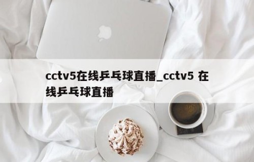 cctv5在线乒乓球直播_cctv5 在线乒乓球直播