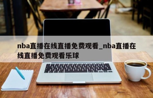 nba直播在线直播免费观看_nba直播在线直播免费观看乐球