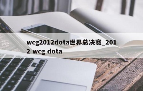 wcg2012dota世界总决赛_2012 wcg dota