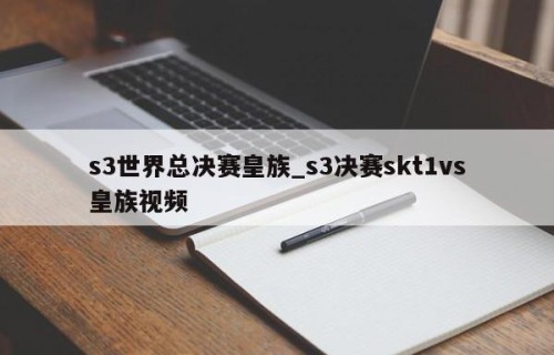 s3世界总决赛皇族_s3决赛skt1vs皇族视频