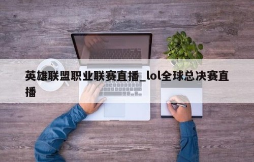 英雄联盟职业联赛直播_lol全球总决赛直播
