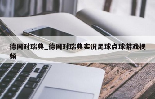 德国对瑞典_德国对瑞典实况足球点球游戏视频