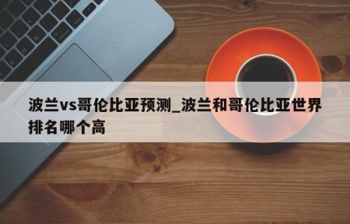波兰vs哥伦比亚预测_波兰和哥伦比亚世界排名哪个高