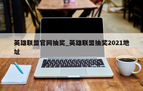 英雄联盟官网抽奖_英雄联盟抽奖2021地址