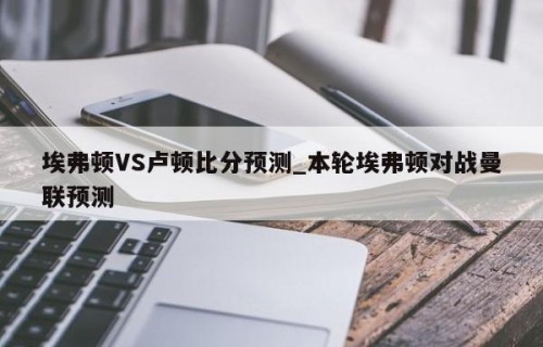 埃弗顿VS卢顿比分预测_本轮埃弗顿对战曼联预测