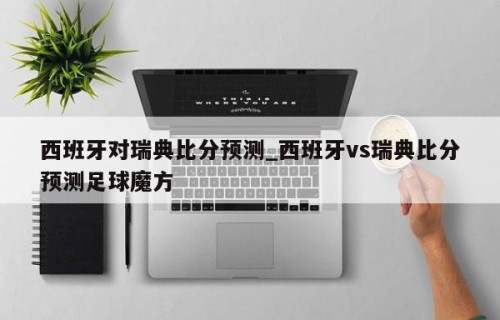 西班牙对瑞典比分预测_西班牙vs瑞典比分预测足球魔方