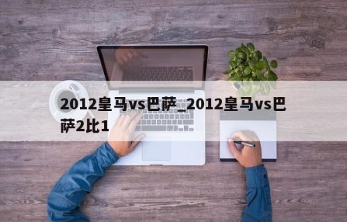 2012皇马vs巴萨_2012皇马vs巴萨2比1