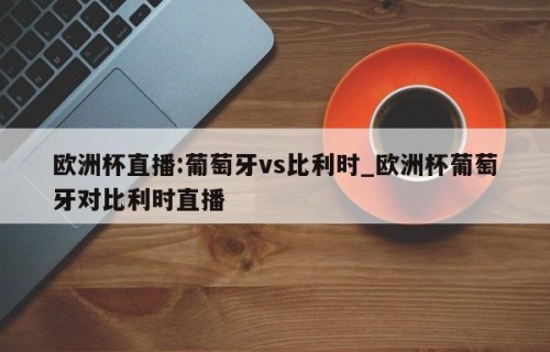 欧洲杯直播:葡萄牙vs比利时_欧洲杯葡萄牙对比利时直播